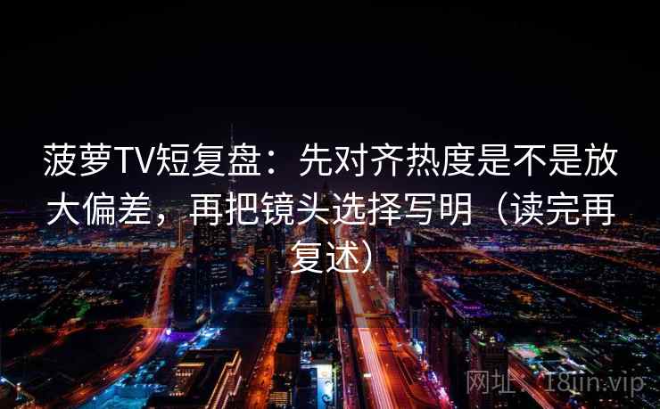 菠萝TV短复盘:先对齐热度是不是放大偏差,再把镜头选择写明(读完再复述)