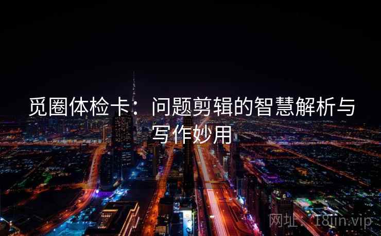 觅圈体检卡：问题剪辑的智慧解析与写作妙用