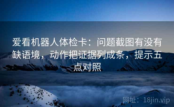 爱看机器人体检卡:问题截图有没有缺语境,动作把证据列成条,提示五点对照 第1张 爱看机器人体检卡:问题截图有没有缺语境,动作把证据列成条,提示五点对照 第1张