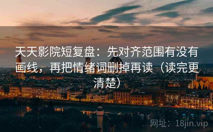 天天影院短复盘：先对齐范围有没有画线，再把情绪词删掉再读（读完更清楚）