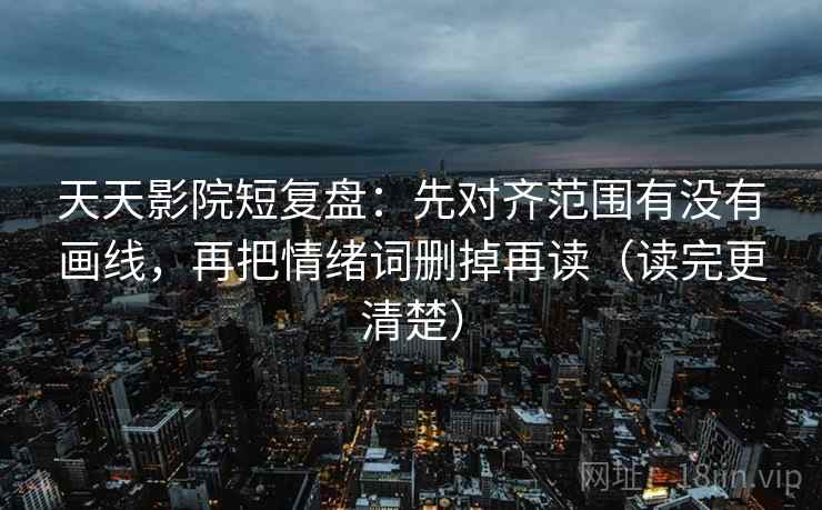 天天影院短复盘：先对齐范围有没有画线，再把情绪词删掉再读（读完更清楚）