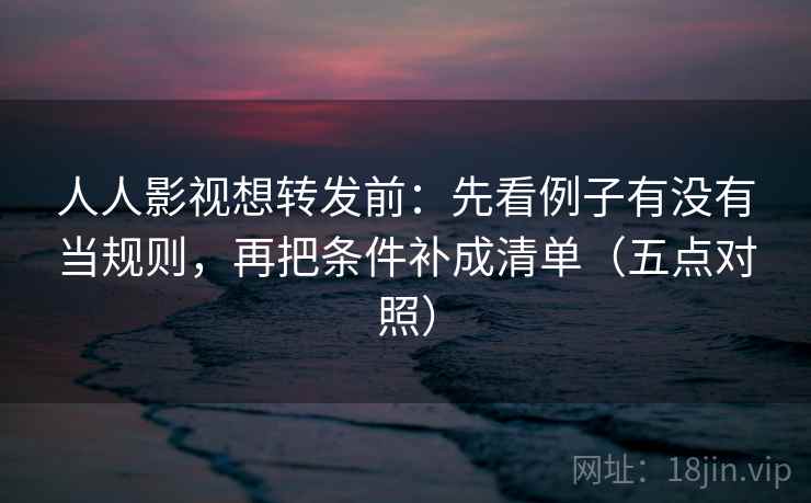人人影视想转发前:先看例子有没有当规则,再把条件补成清单(五点对照) 第2张 人人影视想转发前:先看例子有没有当规则,再把条件补成清单(五点对照) 第2张