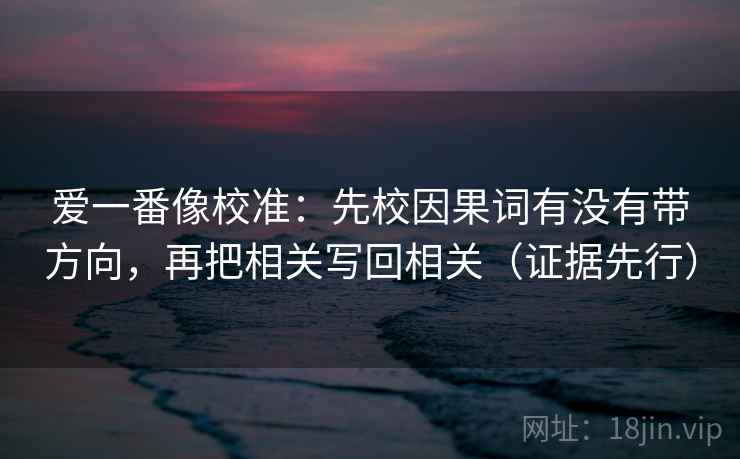 爱一番像校准:先校因果词有没有带方向,再把相关写回相关(证据先行)