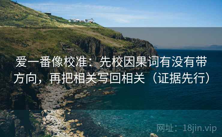 爱一番像校准:先校因果词有没有带方向,再把相关写回相关(证据先行)