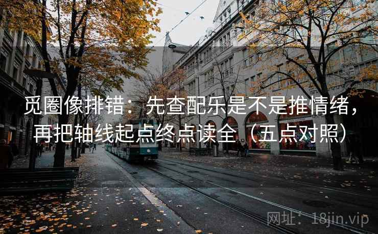 觅圈像排错:先查配乐是不是推情绪,再把轴线起点终点读全(五点对照)