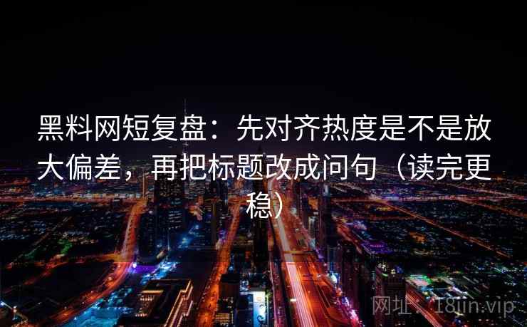 黑料网短复盘：先对齐热度是不是放大偏差，再把标题改成问句（读完更稳）  第1张