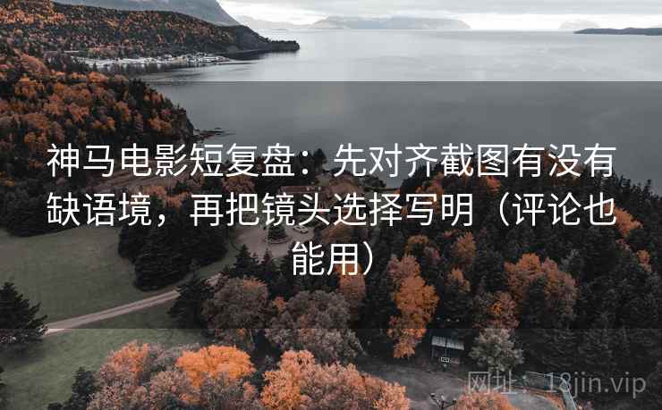 神马电影短复盘:先对齐截图有没有缺语境,再把镜头选择写明(评论也能用) 第1张 神马电影短复盘:先对齐截图有没有缺语境,再把镜头选择写明(评论也能用) 第1张