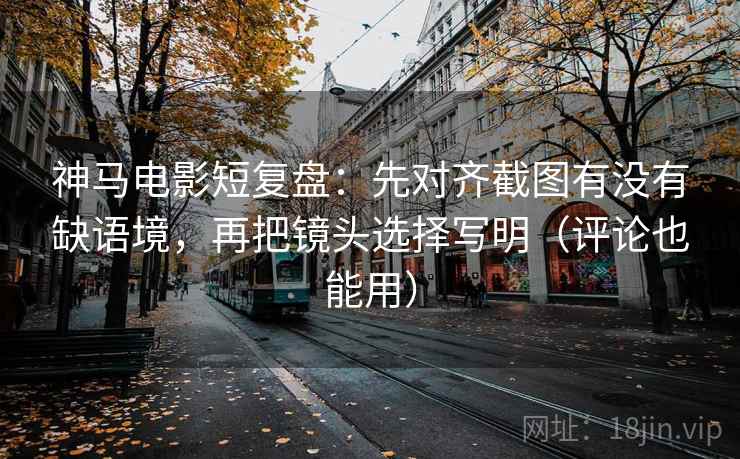神马电影短复盘:先对齐截图有没有缺语境,再把镜头选择写明(评论也能用) 第2张 神马电影短复盘:先对齐截图有没有缺语境,再把镜头选择写明(评论也能用) 第2张