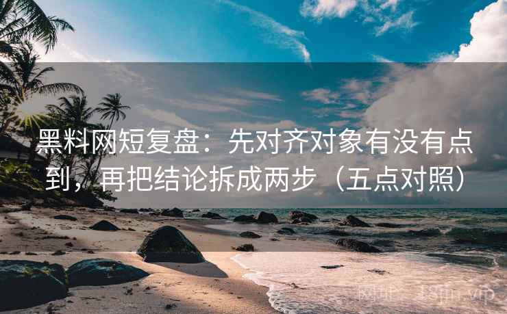 黑料网短复盘:先对齐对象有没有点到,再把结论拆成两步(五点对照)