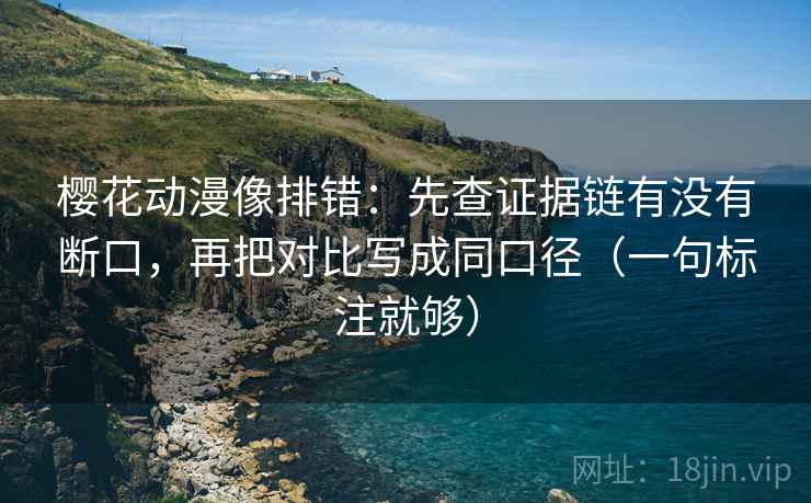 樱花动漫像排错:先查证据链有没有断口,再把对比写成同口径(一句标注就够) 第2张 樱花动漫像排错:先查证据链有没有断口,再把对比写成同口径(一句标注就够) 第2张