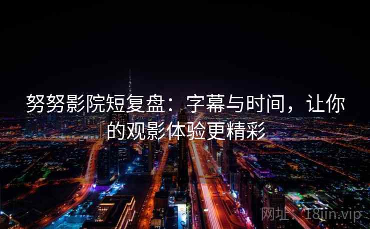 努努影院短复盘:字幕与时间,让你的观影体验更精彩 第1张 努努影院短复盘:字幕与时间,让你的观影体验更精彩 第1张