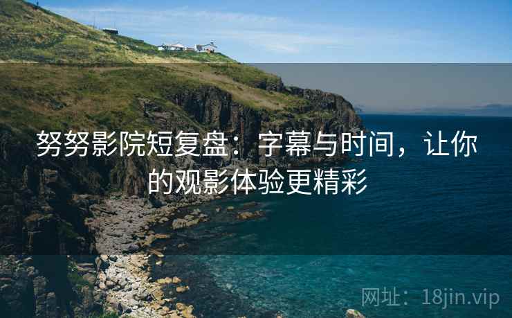 努努影院短复盘:字幕与时间,让你的观影体验更精彩 第2张 努努影院短复盘:字幕与时间,让你的观影体验更精彩 第2张