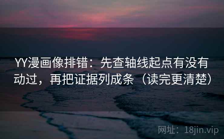 YY漫画像排错:先查轴线起点有没有动过,再把证据列成条(读完更清楚) 第2张 YY漫画像排错:先查轴线起点有没有动过,再把证据列成条(读完更清楚) 第2张
