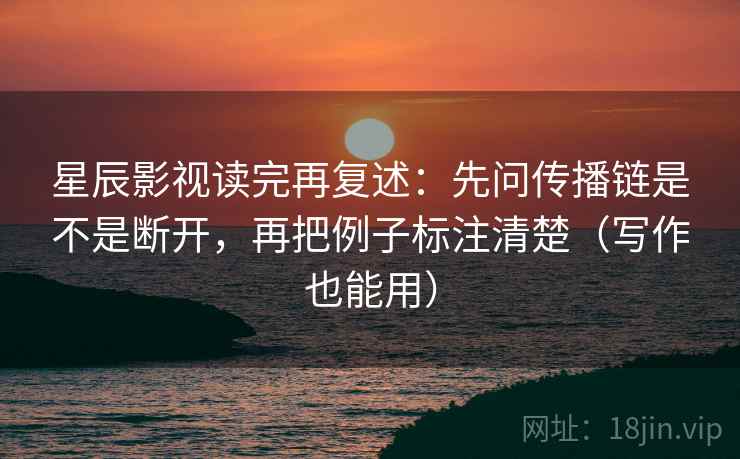 星辰影视读完再复述：先问传播链是不是断开，再把例子标注清楚（写作也能用）  第2张