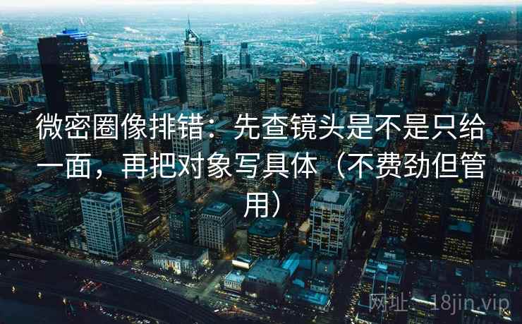 微密圈像排错：先查镜头是不是只给一面，再把对象写具体（不费劲但管用）  第1张