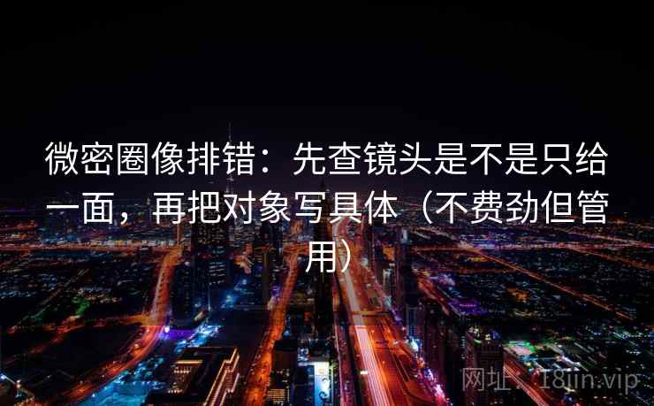 微密圈像排错：先查镜头是不是只给一面，再把对象写具体（不费劲但管用）  第2张