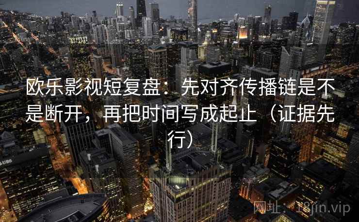 欧乐影视短复盘:先对齐传播链是不是断开,再把时间写成起止(证据先行)