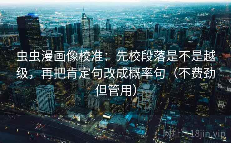 虫虫漫画像校准:先校段落是不是越级,再把肯定句改成概率句(不费劲但管用)