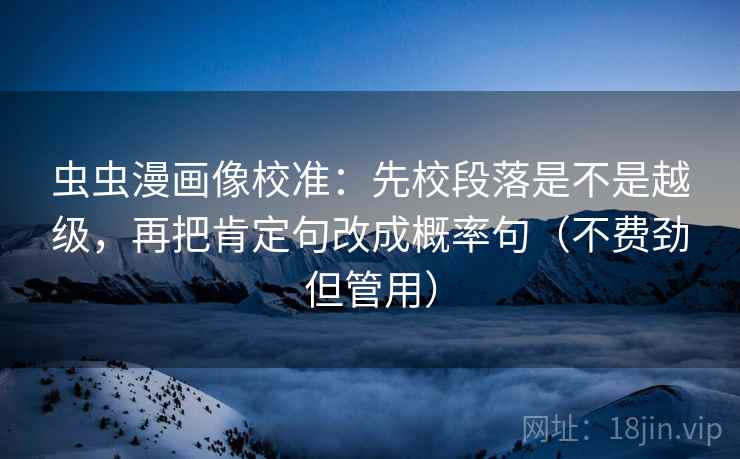 虫虫漫画像校准：先校段落是不是越级，再把肯定句改成概率句（不费劲但管用）  第2张