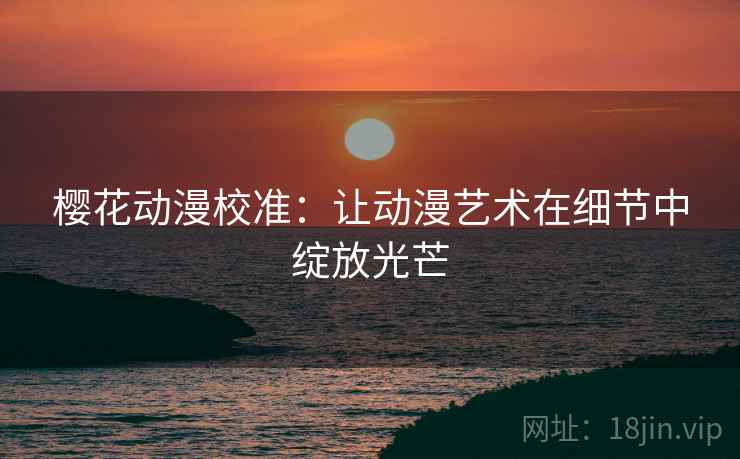 樱花动漫校准：让动漫艺术在细节中绽放光芒  第1张