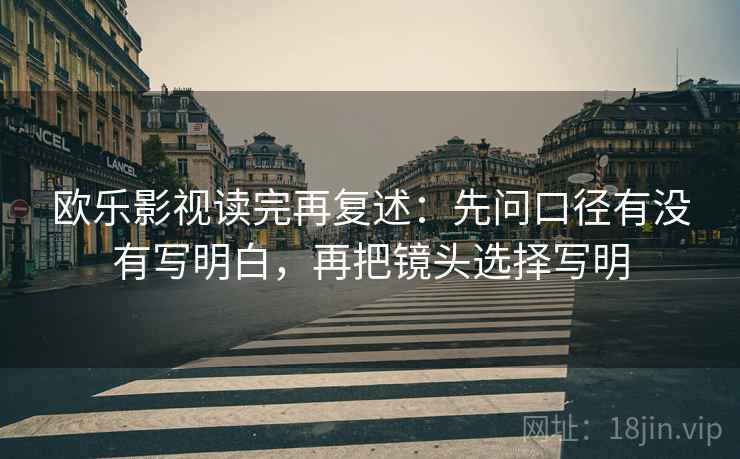 欧乐影视读完再复述:先问口径有没有写明白,再把镜头选择写明 第2张 欧乐影视读完再复述:先问口径有没有写明白,再把镜头选择写明 第2张