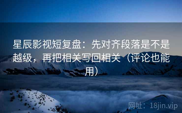 星辰影视短复盘:先对齐段落是不是越级,再把相关写回相关(评论也能用) 第2张 星辰影视短复盘:先对齐段落是不是越级,再把相关写回相关(评论也能用) 第2张