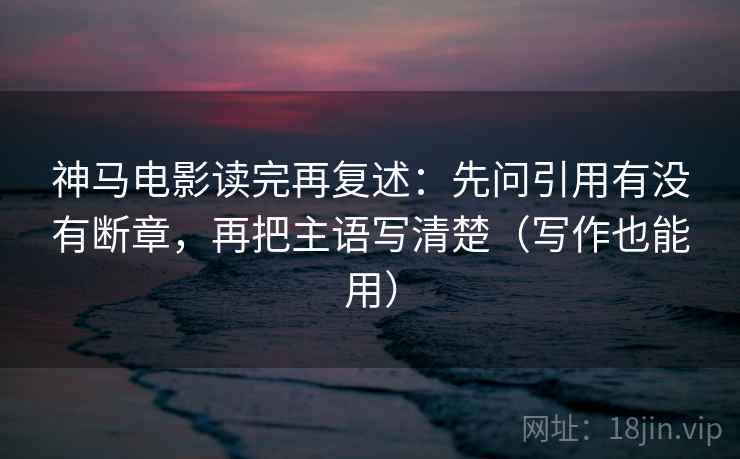 神马电影读完再复述：先问引用有没有断章，再把主语写清楚（写作也能用）  第2张