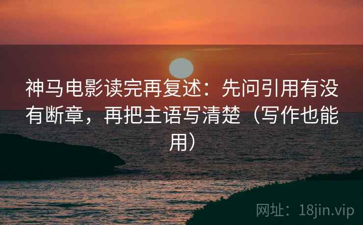 神马电影读完再复述：先问引用有没有断章，再把主语写清楚（写作也能用）  第1张