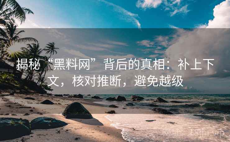 揭秘“黑料网”背后的真相:补上下文,核对推断,避免越级