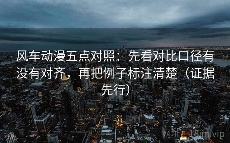 风车动漫五点对照:先看对比口径有没有对齐,再把例子标注清楚(证据先行)