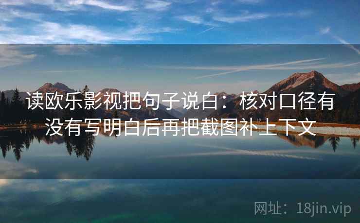 读欧乐影视把句子说白:核对口径有没有写明白后再把截图补上下文