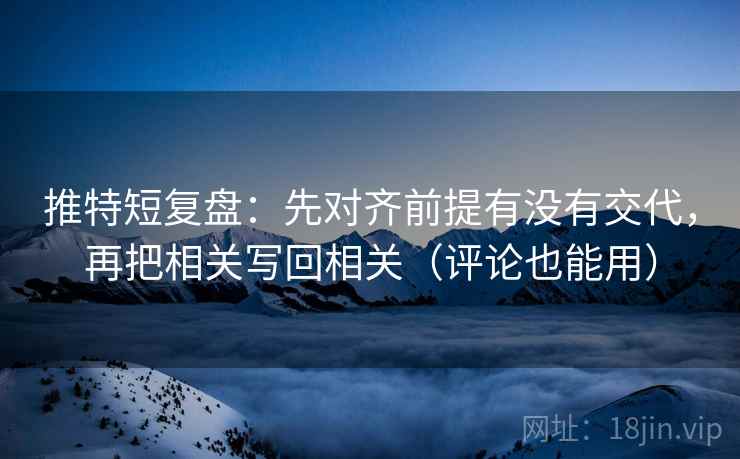 推特短复盘:先对齐前提有没有交代,再把相关写回相关(评论也能用)