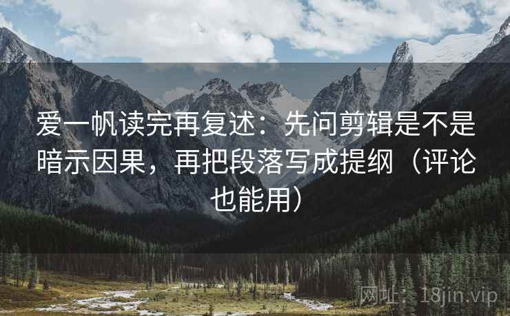 爱一帆读完再复述:先问剪辑是不是暗示因果,再把段落写成提纲(评论也能用)