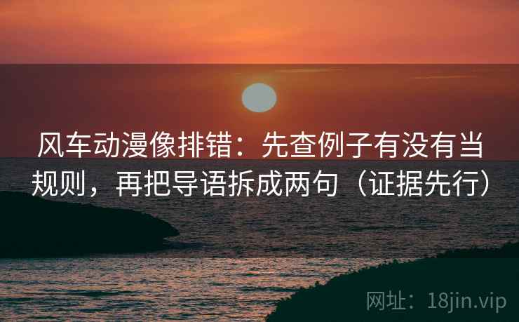风车动漫像排错:先查例子有没有当规则,再把导语拆成两句(证据先行)
