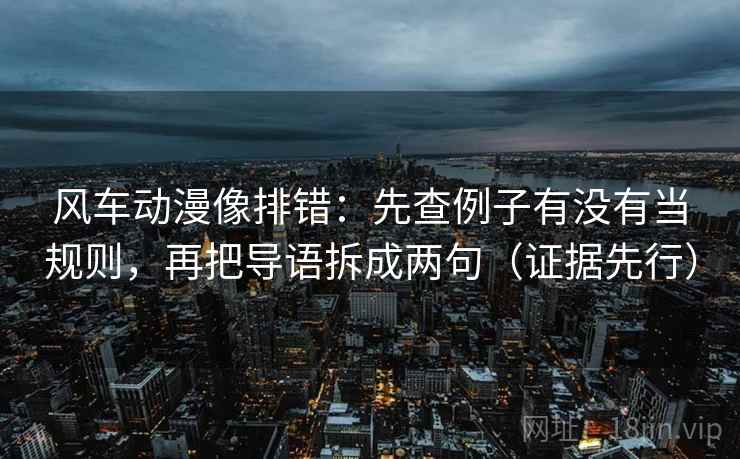 风车动漫像排错:先查例子有没有当规则,再把导语拆成两句(证据先行)