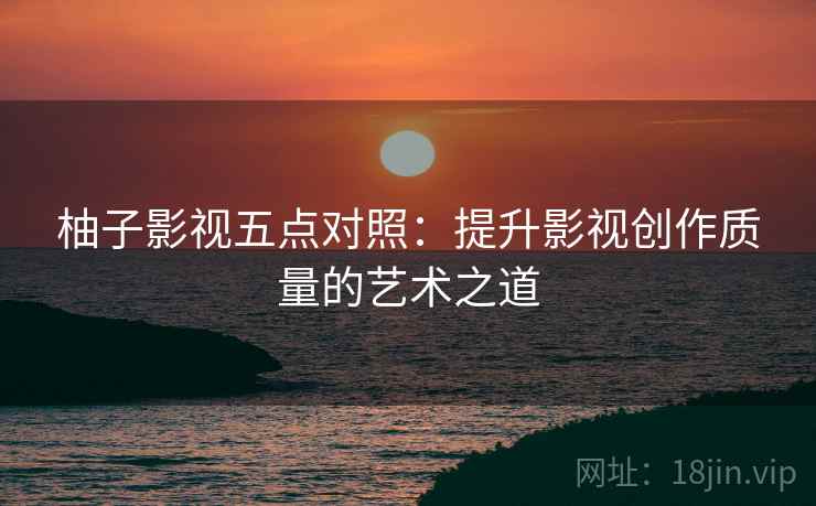 柚子影视五点对照:提升影视创作质量的艺术之道