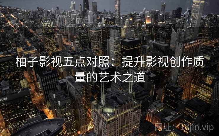 柚子影视五点对照:提升影视创作质量的艺术之道