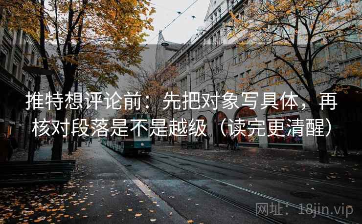 推特想评论前：先把对象写具体，再核对段落是不是越级（读完更清醒）