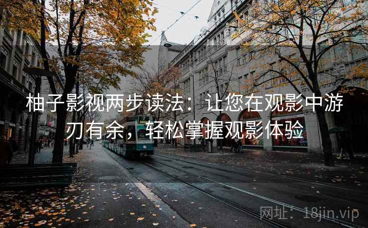柚子影视两步读法:让您在观影中游刃有余,轻松掌握观影体验