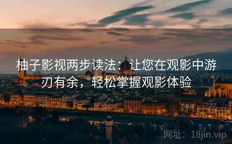 柚子影视两步读法:让您在观影中游刃有余,轻松掌握观影体验