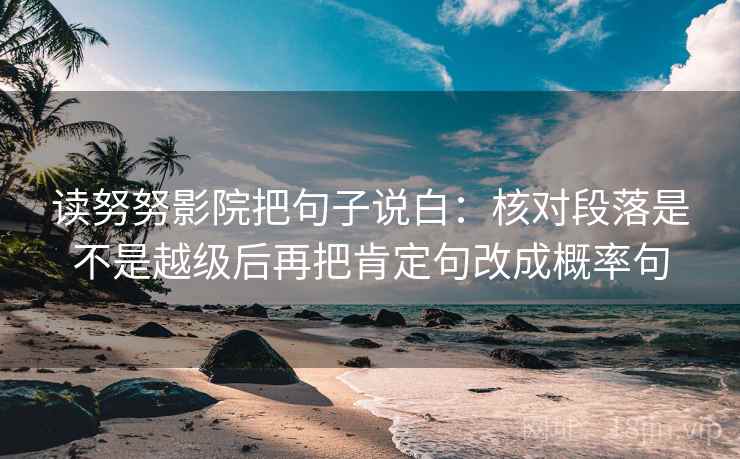 读努努影院把句子说白：核对段落是不是越级后再把肯定句改成概率句