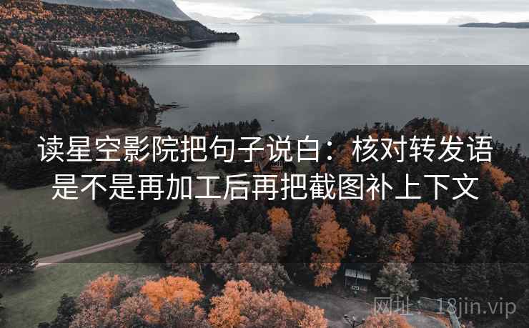 读星空影院把句子说白:核对转发语是不是再加工后再把截图补上下文