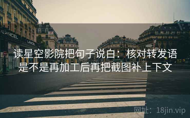 读星空影院把句子说白:核对转发语是不是再加工后再把截图补上下文