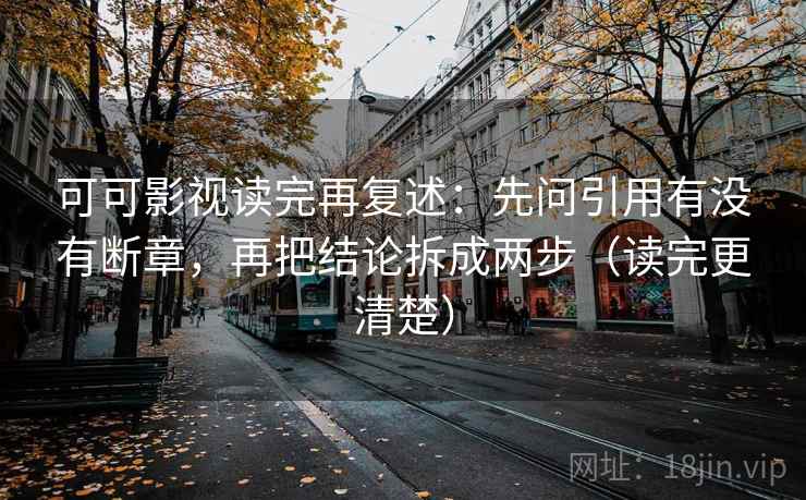 可可影视读完再复述：先问引用有没有断章，再把结论拆成两步（读完更清楚）