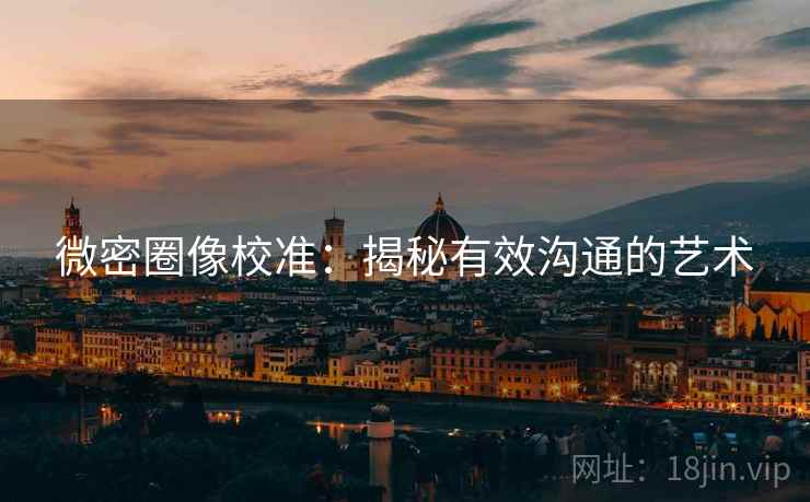 微密圈像校准:揭秘有效沟通的艺术