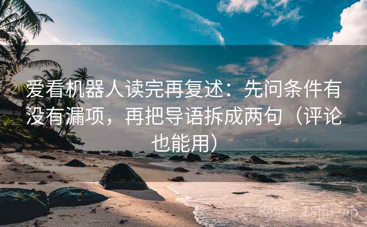 爱看机器人读完再复述:先问条件有没有漏项,再把导语拆成两句(评论也能用)