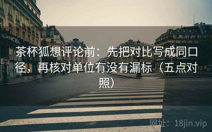 茶杯狐想评论前：先把对比写成同口径，再核对单位有没有漏标（五点对照）