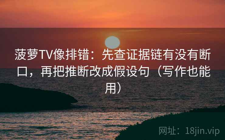 菠萝TV像排错：先查证据链有没有断口，再把推断改成假设句（写作也能用）
