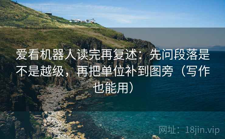 爱看机器人读完再复述:先问段落是不是越级,再把单位补到图旁(写作也能用)