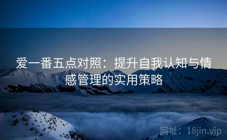 爱一番五点对照：提升自我认知与情感管理的实用策略
